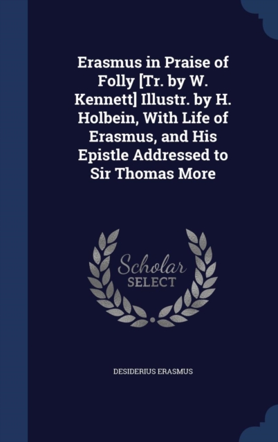 Erasmus in Praise of Folly [Tr. by W. Kennett] Illustr. by H. Holbein, with Life of Erasmus, and His Epistle Addressed to Sir Thomas More, Hardback Book