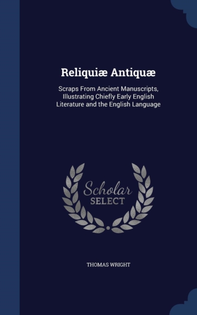 Reliquiae Antiquae : Scraps from Ancient Manuscripts, Illustrating Chiefly Early English Literature and the English Language, Hardback Book
