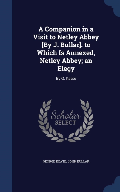 A Companion in a Visit to Netley Abbey [By J. Bullar]. to Which Is Annexed, Netley Abbey; An Elegy : By G. Keate, Hardback Book