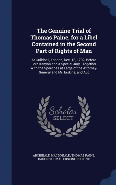 The Genuine Trial of Thomas Paine, for a Libel Contained in the Second Part of Rights of Man : At Guildhall, London, Dec. 18, 1792, Before Lord Kenyon and a Special Jury: Together with the Speeches at, Hardback Book