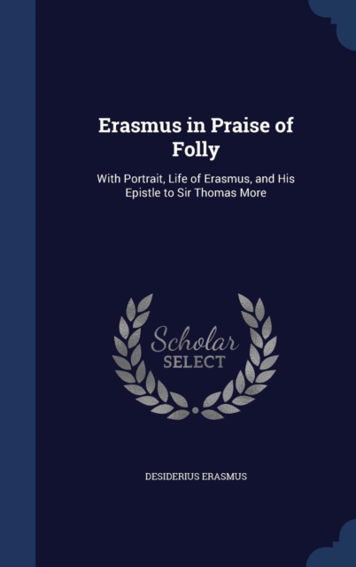Erasmus in Praise of Folly : With Portrait, Life of Erasmus, and His Epistle to Sir Thomas More, Hardback Book