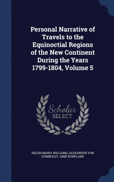 Personal Narrative of Travels to the Equinoctial Regions of the New Continent During the Years 1799-1804, Volume 5, Hardback Book