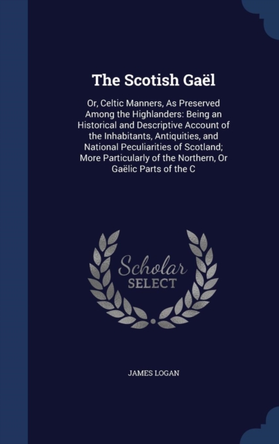 The Scotish Gael : Or, Celtic Manners, as Preserved Among the Highlanders: Being an Historical and Descriptive Account of the Inhabitants, Antiquities, and National Peculiarities of Scotland; More Par, Hardback Book