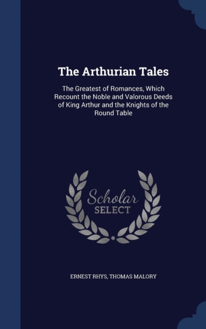 The Arthurian Tales : The Greatest of Romances, Which Recount the Noble and Valorous Deeds of King Arthur and the Knights of the Round Table, Hardback Book