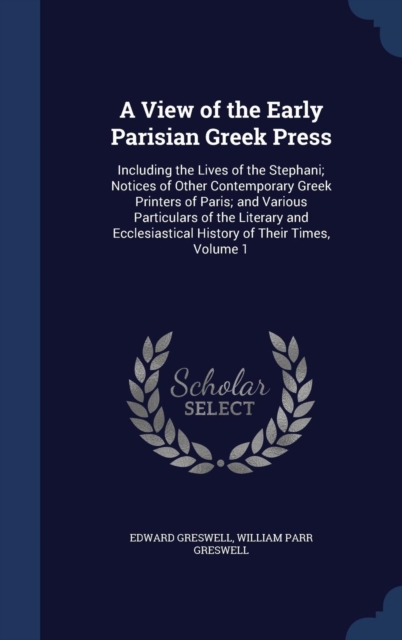 A View of the Early Parisian Greek Press : Including the Lives of the Stephani; Notices of Other Contemporary Greek Printers of Paris; And Various Particulars of the Literary and Ecclesiastical Histor, Hardback Book