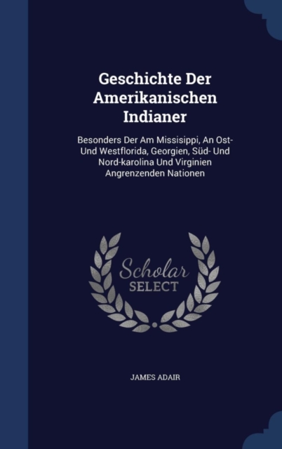 Geschichte Der Amerikanischen Indianer : Besonders Der Am Missisippi, an Ost- Und Westflorida, Georgien, Sud- Und Nord-Karolina Und Virginien Angrenzenden Nationen, Hardback Book