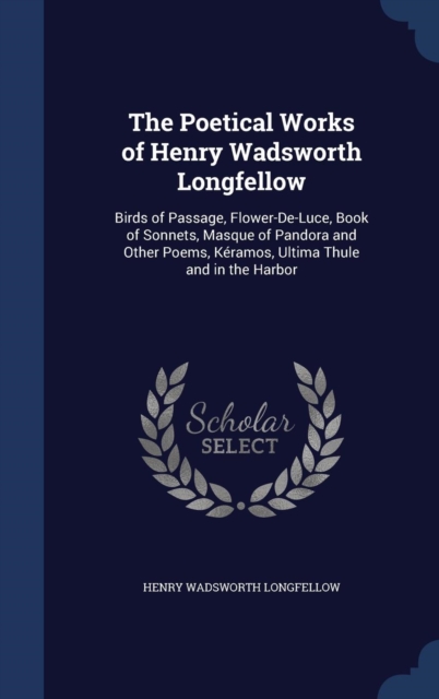 The Poetical Works of Henry Wadsworth Longfellow : Birds of Passage, Flower-de-Luce, Book of Sonnets, Masque of Pandora and Other Poems, Keramos, Ultima Thule and in the Harbor, Hardback Book