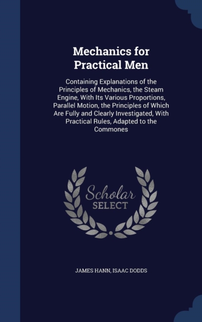 Mechanics for Practical Men : Containing Explanations of the Principles of Mechanics, the Steam Engine, with Its Various Proportions, Parallel Motion, the Principles of Which Are Fully and Clearly Inv, Hardback Book