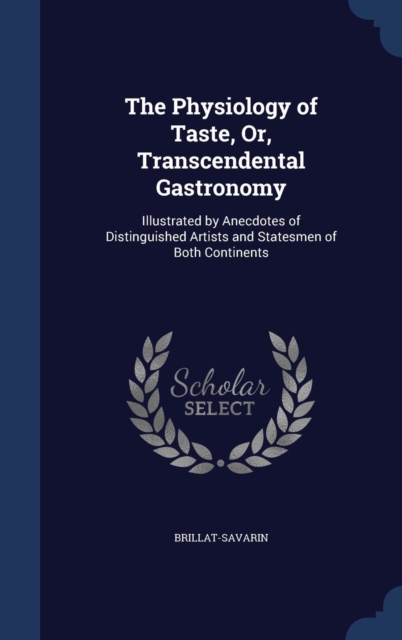 The Physiology of Taste, Or, Transcendental Gastronomy : Illustrated by Anecdotes of Distinguished Artists and Statesmen of Both Continents, Hardback Book
