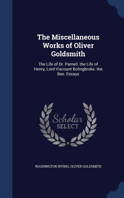 The Miscellaneous Works of Oliver Goldsmith : The Life of Dr. Parnell. the Life of Henry, Lord Viscount Bolingbroke. the Bee. Essays, Hardback Book