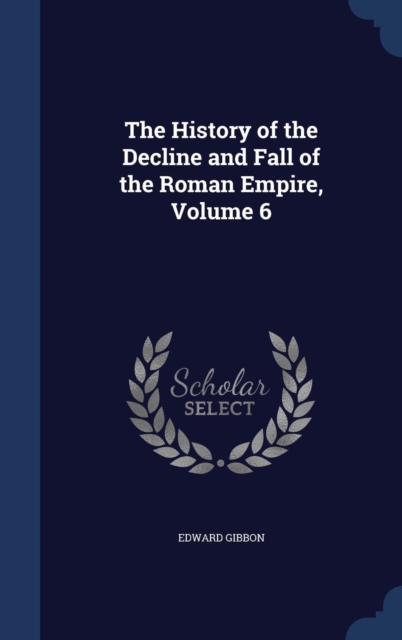 The History of the Decline and Fall of the Roman Empire; Volume 6, Hardback Book
