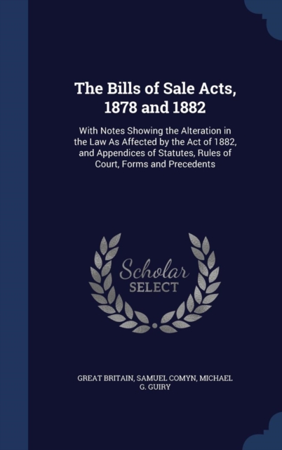 The Bills of Sale Acts, 1878 and 1882 : With Notes Showing the Alteration in the Law as Affected by the Act of 1882, and Appendices of Statutes, Rules of Court, Forms and Precedents, Hardback Book