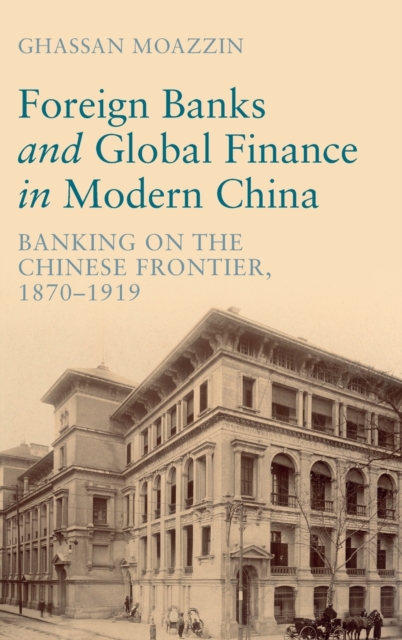 Foreign Banks and Global Finance in Modern China : Banking on the Chinese Frontier, 1870-1919, Hardback Book