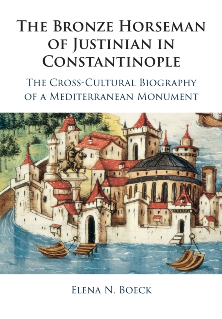 The Bronze Horseman of Justinian in Constantinople : The Cross-Cultural Biography of a Mediterranean Monument, Paperback / softback Book