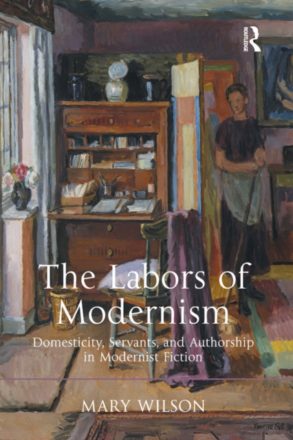 The Labors of Modernism : Domesticity, Servants, and Authorship in Modernist Fiction, PDF eBook