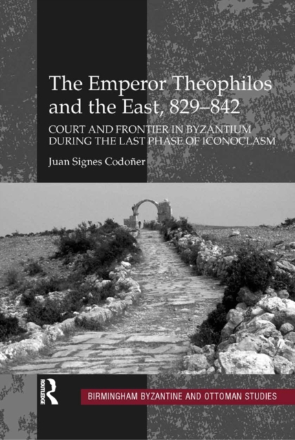 The Emperor Theophilos and the East, 829-842 : Court and Frontier in Byzantium during the Last Phase of Iconoclasm, PDF eBook