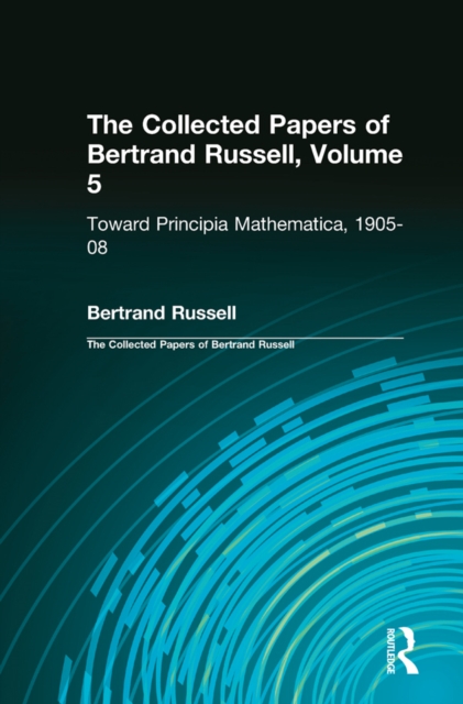 The Collected Papers of Bertrand Russell, Volume 5 : Toward Principia Mathematica, 1905-08, EPUB eBook