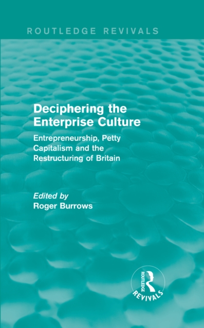 Deciphering the Enterprise Culture (Routledge Revivals) : Entrepreneurship, Petty Capitalism and the Restructuring of Britain, PDF eBook