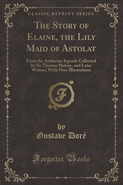 The Story of Elaine, the Lily Maid of Astolat : From the Arthurian Iegends Collected by Sir Thomas Malory, and Later Writers; With Nine Illustrations (Classic Reprint), Paperback / softback Book