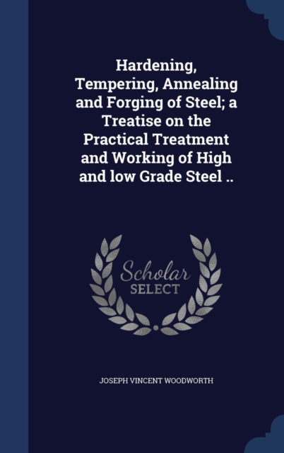 Hardening, Tempering, Annealing and Forging of Steel; A Treatise on the Practical Treatment and Working of High and Low Grade Steel .., Hardback Book