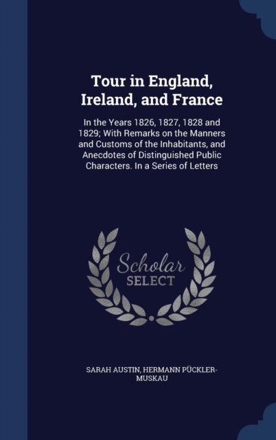 Tour in England, Ireland, and France : In the Years 1826, 1827, 1828 and 1829; With Remarks on the Manners and Customs of the Inhabitants, and Anecdotes of Distinguished Public Characters. in a Series, Hardback Book