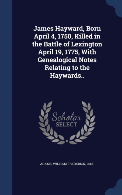 James Hayward, Born April 4, 1750, Killed in the Battle of Lexington April 19, 1775, with Genealogical Notes Relating to the Haywards.., Hardback Book