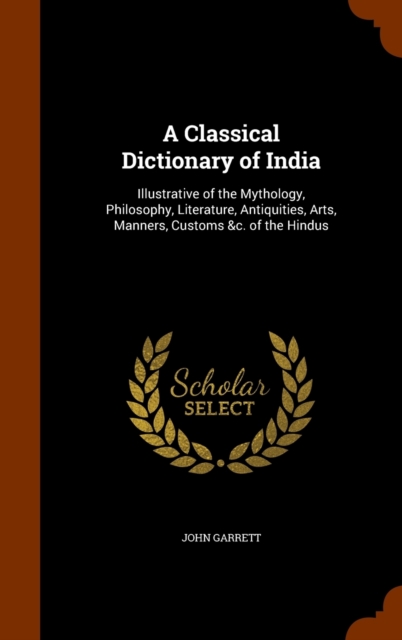 A Classical Dictionary of India : Illustrative of the Mythology, Philosophy, Literature, Antiquities, Arts, Manners, Customs &C. of the Hindus, Hardback Book