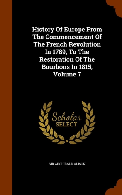 History of Europe from the Commencement of the French Revolution in 1789, to the Restoration of the Bourbons in 1815, Volume 7, Hardback Book