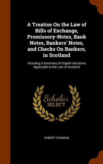 A Treatise on the Law of Bills of Exchange, Promissory-Notes, Bank Notes, Bankers' Notes, and Checks on Bankers, in Scotland : Including a Summary of English Decisions Applicable to the Law of Scotlan, Hardback Book
