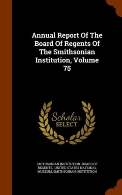 Annual Report of the Board of Regents of the Smithsonian Institution, Volume 75, Hardback Book