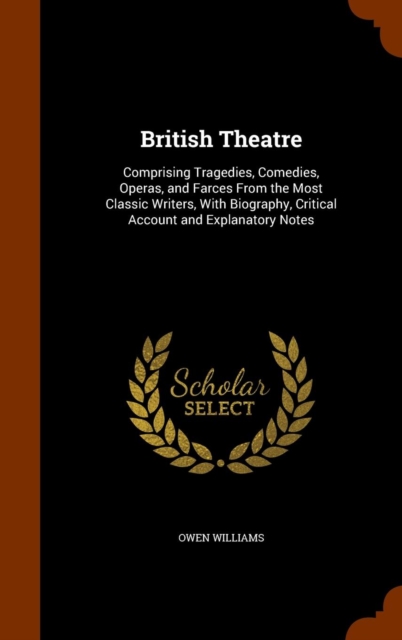 British Theatre : Comprising Tragedies, Comedies, Operas, and Farces from the Most Classic Writers, with Biography, Critical Account and Explanatory Notes, Hardback Book