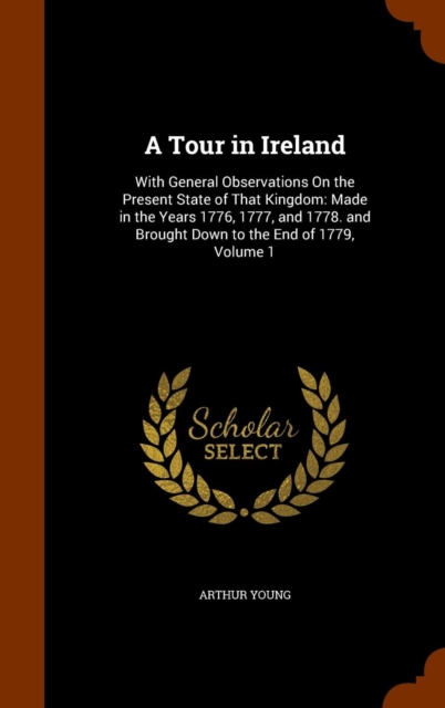 A Tour in Ireland : With General Observations on the Present State of That Kingdom: Made in the Years 1776, 1777, and 1778. and Brought Down to the End of 1779, Volume 1, Hardback Book