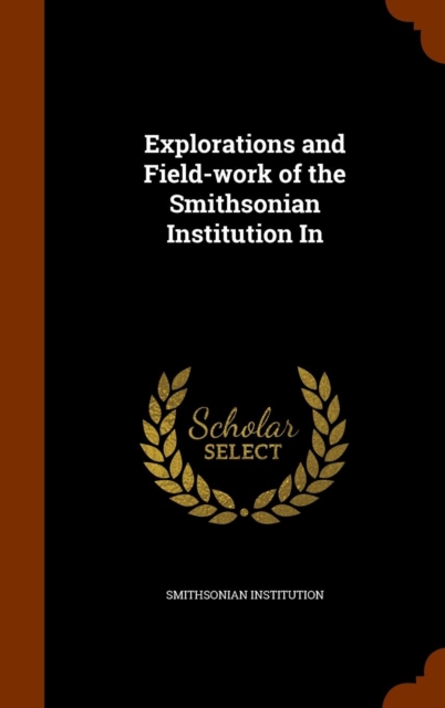 Explorations and Field-Work of the Smithsonian Institution in, Hardback Book