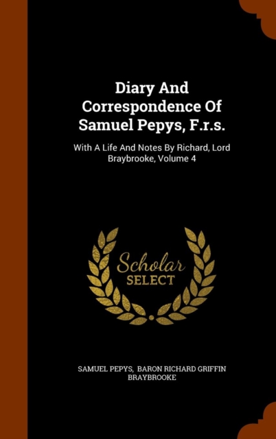 Diary and Correspondence of Samuel Pepys, F.R.S. : With a Life and Notes by Richard, Lord Braybrooke, Volume 4, Hardback Book