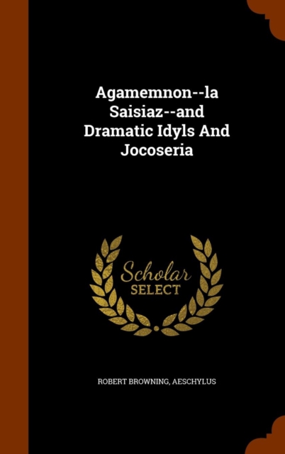 Agamemnon--La Saisiaz--And Dramatic Idyls and Jocoseria, Hardback Book