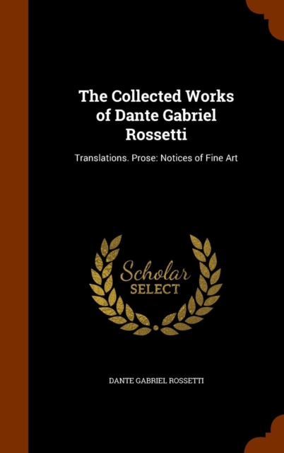 The Collected Works of Dante Gabriel Rossetti : Translations. Prose: Notices of Fine Art, Hardback Book