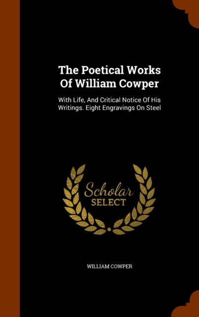 The Poetical Works of William Cowper : With Life, and Critical Notice of His Writings. Eight Engravings on Steel, Hardback Book
