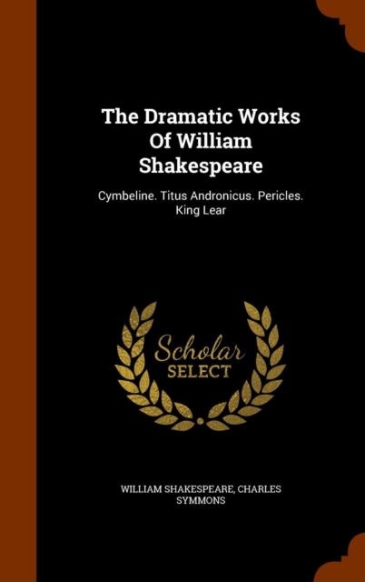 The Dramatic Works of William Shakespeare : Cymbeline. Titus Andronicus. Pericles. King Lear, Hardback Book