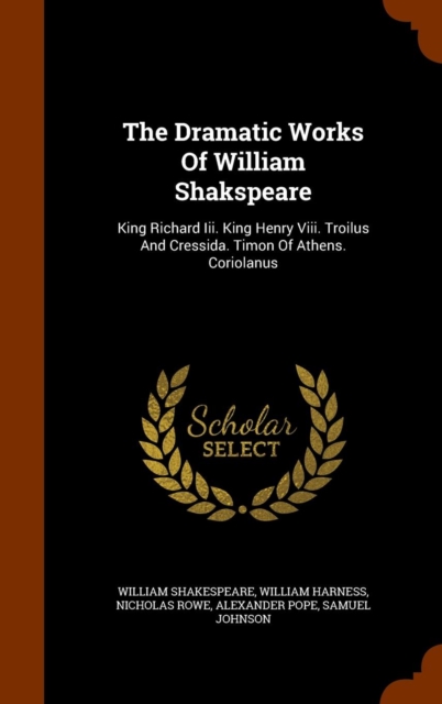 The Dramatic Works of William Shakspeare : King Richard III. King Henry VIII. Troilus and Cressida. Timon of Athens. Coriolanus, Hardback Book