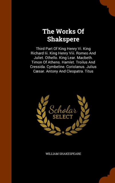 The Works of Shakspere : Third Part of King Henry VI. King Richard III. King Henry VIII. Romeo and Juliet. Othello. King Lear. Macbeth. Timon of Athens. Hamlet. Troilus and Cressida. Cymbeline. Coriol, Hardback Book