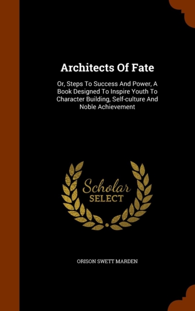 Architects of Fate : Or, Steps to Success and Power, a Book Designed to Inspire Youth to Character Building, Self-Culture and Noble Achievement, Hardback Book