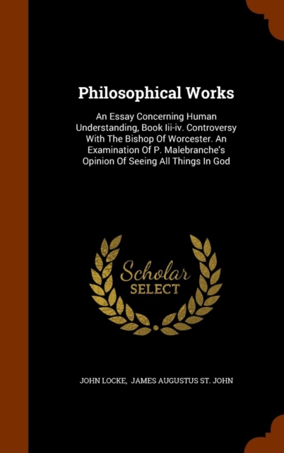 Philosophical Works : An Essay Concerning Human Understanding, Book III-IV. Controversy with the Bishop of Worcester. an Examination of P. Malebranche's Opinion of Seeing All Things in God, Hardback Book