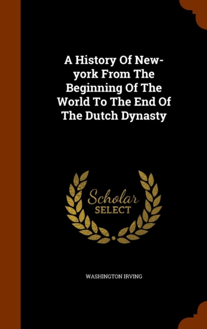 A History of New-York from the Beginning of the World to the End of the Dutch Dynasty, Hardback Book