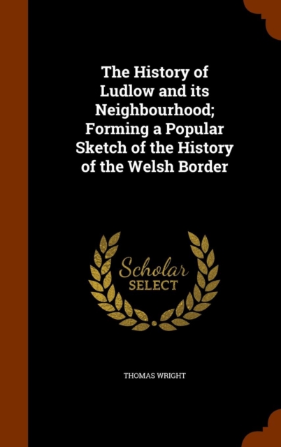 The History of Ludlow and Its Neighbourhood; Forming a Popular Sketch of the History of the Welsh Border, Hardback Book
