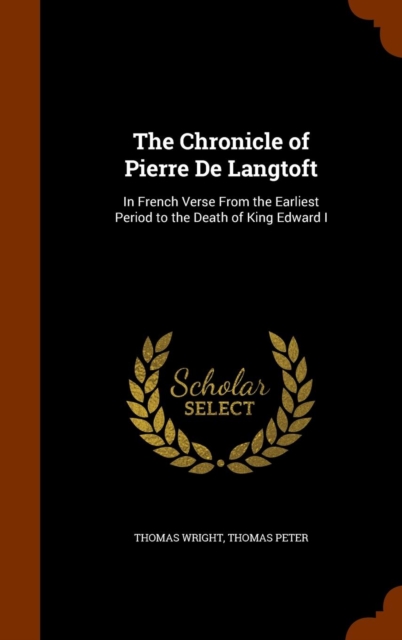 The Chronicle of Pierre de Langtoft : In French Verse from the Earliest Period to the Death of King Edward I, Hardback Book
