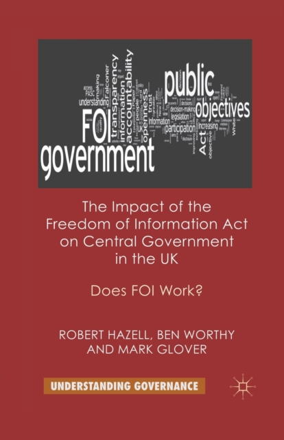 The Impact of the Freedom of Information Act on Central Government in the UK : Does FOI Work?, Paperback / softback Book
