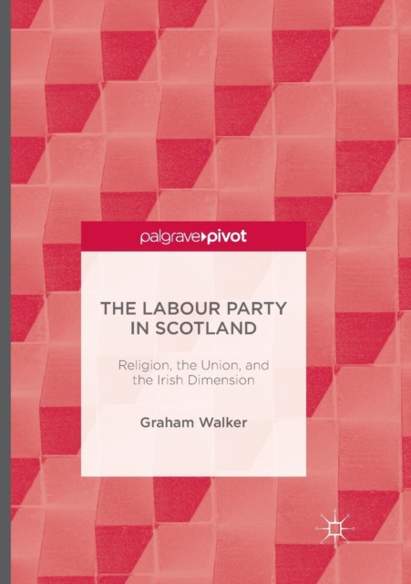 The Labour Party in Scotland : Religion, the Union, and the Irish Dimension, Paperback / softback Book