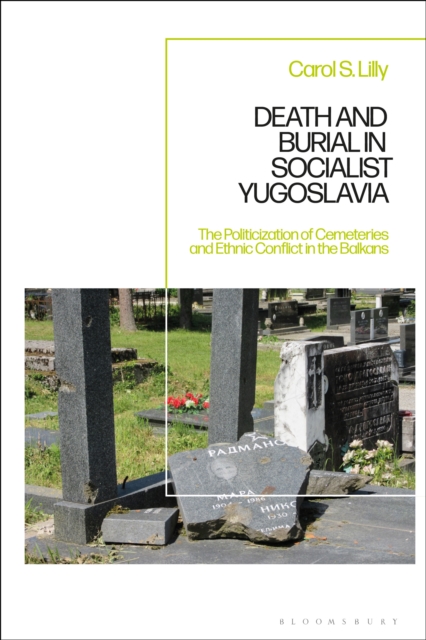 Death and Burial in Socialist Yugoslavia : The Politicization of Cemeteries and Ethnic Conflict in the Balkans, PDF eBook