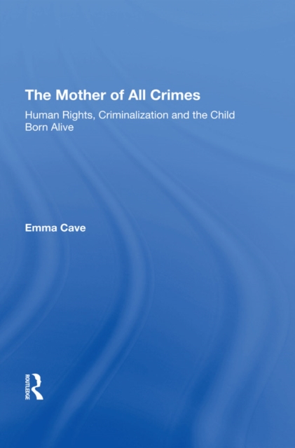 The Mother of All Crimes : Human Rights, Criminalization and the Child Born Alive, EPUB eBook