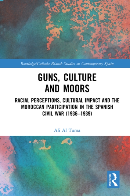 Guns, Culture and Moors : Racial Perceptions, Cultural Impact and the Moroccan Participation in the Spanish Civil War (1936-1939), EPUB eBook
